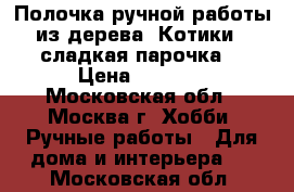 Полочка ручной работы из дерева“ Котики - сладкая парочка“ › Цена ­ 1 200 - Московская обл., Москва г. Хобби. Ручные работы » Для дома и интерьера   . Московская обл.